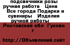 подсвечники розы ручная работа › Цена ­ 1 - Все города Подарки и сувениры » Изделия ручной работы   . Ростовская обл.,Гуково г.